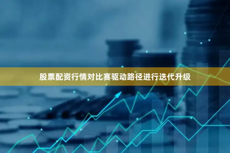 股票配资行情对比赛驱动路径进行迭代升级