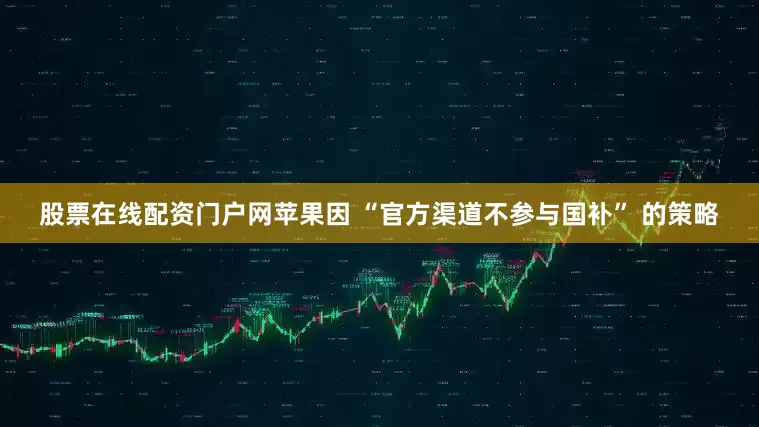 股票在线配资门户网苹果因 “官方渠道不参与国补” 的策略