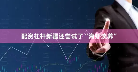 配资杠杆新疆还尝试了“海虾淡养”
