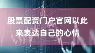 股票配资门户官网以此来表达自己的心情