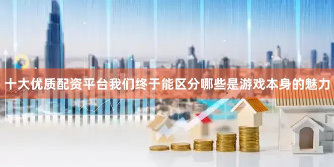 十大优质配资平台我们终于能区分哪些是游戏本身的魅力