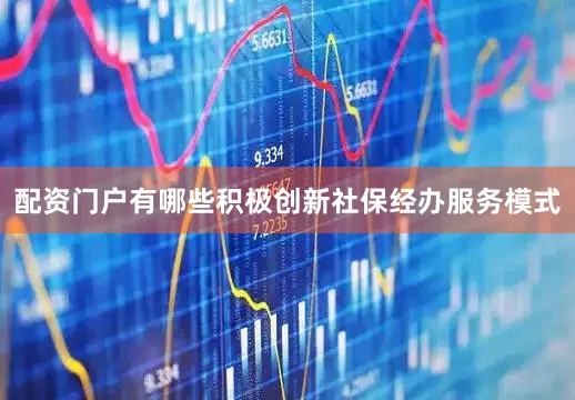 配资门户有哪些积极创新社保经办服务模式