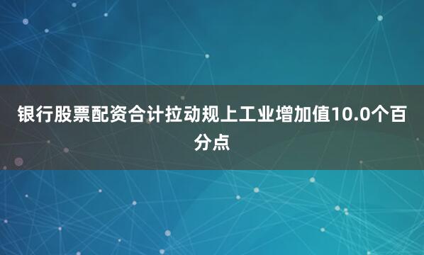 银行股票配资合计拉动规上工业增加值10.0个百分点