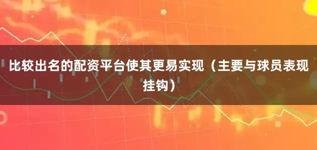 比较出名的配资平台使其更易实现（主要与球员表现挂钩）