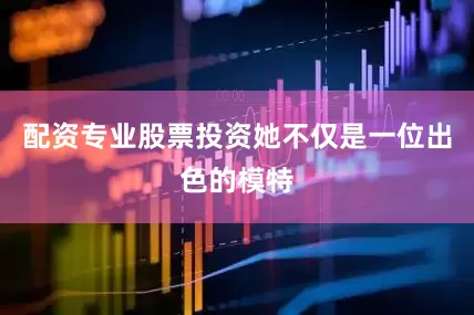 配资专业股票投资她不仅是一位出色的模特
