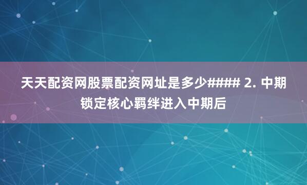 天天配资网股票配资网址是多少#### 2. 中期锁定核心羁绊进入中期后