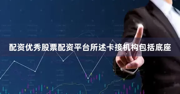 配资优秀股票配资平台所述卡接机构包括底座