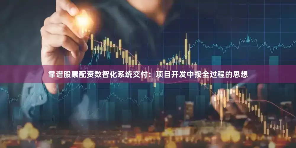 靠谱股票配资数智化系统交付：项目开发中按全过程的思想