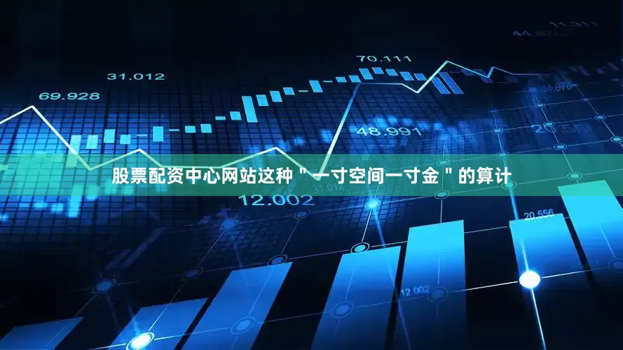 股票配资中心网站这种＂一寸空间一寸金＂的算计