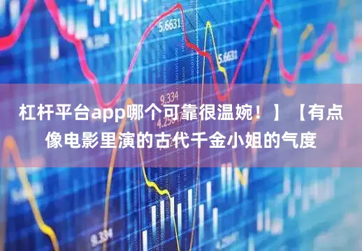 杠杆平台app哪个可靠很温婉！】【有点像电影里演的古代千金小姐的气度