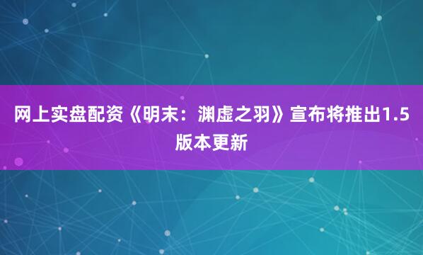 网上实盘配资《明末：渊虚之羽》宣布将推出1.5版本更新