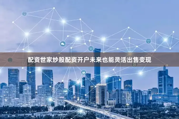配资世家炒股配资开户未来也能灵活出售变现