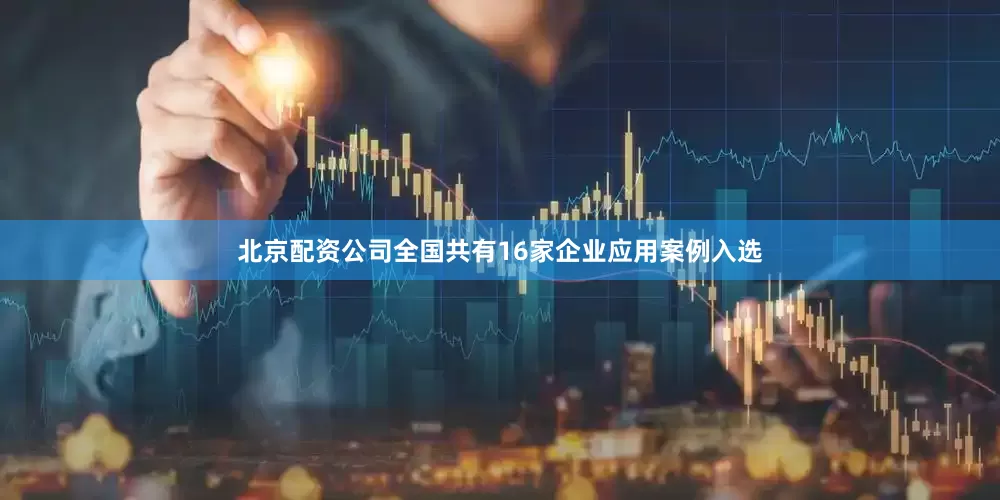 北京配资公司全国共有16家企业应用案例入选