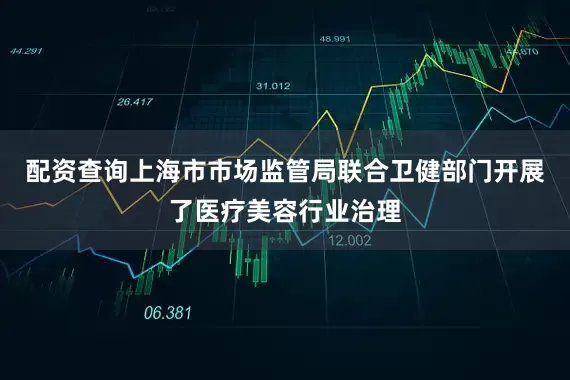 配资查询上海市市场监管局联合卫健部门开展了医疗美容行业治理