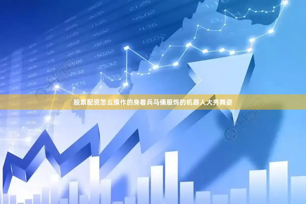 股票配资怎么操作的身着兵马俑服饰的机器人大秀舞姿