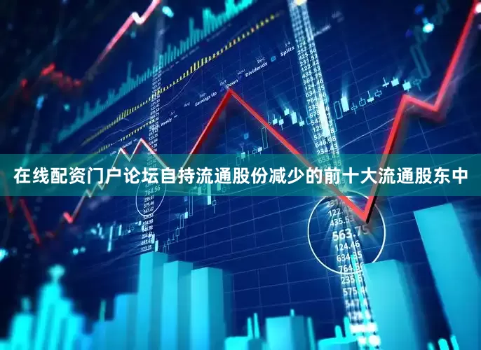 在线配资门户论坛自持流通股份减少的前十大流通股东中