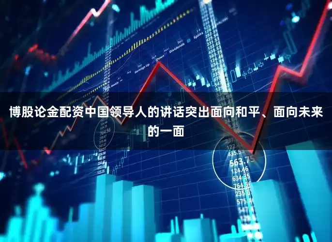 博股论金配资中国领导人的讲话突出面向和平、面向未来的一面