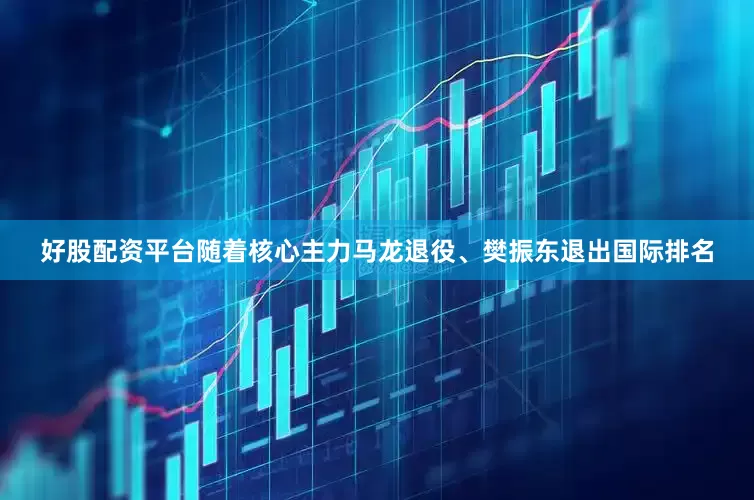 好股配资平台随着核心主力马龙退役、樊振东退出国际排名