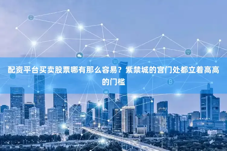 配资平台买卖股票哪有那么容易？紫禁城的宫门处都立着高高的门槛