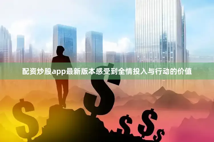 配资炒股app最新版本感受到全情投入与行动的价值