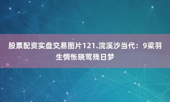 股票配资实盘交易图片121.浣溪沙当代：9梁羽生惆怅晓莺残日梦